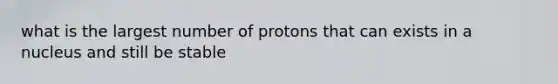 what is the largest number of protons that can exists in a nucleus and still be stable