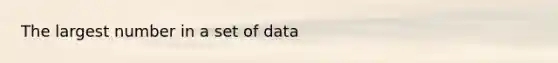 The largest number in a set of data