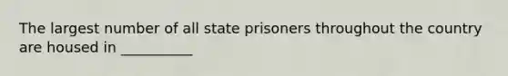 The largest number of all state prisoners throughout the country are housed in __________