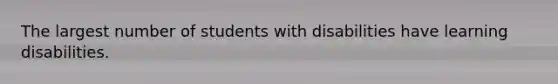 The largest number of students with disabilities have learning disabilities.