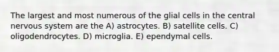 The largest and most numerous of the glial cells in the central nervous system are the A) astrocytes. B) satellite cells. C) oligodendrocytes. D) microglia. E) ependymal cells.