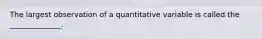 The largest observation of a quantitative variable is called the ______________.