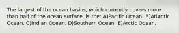 The largest of the ocean basins, which currently covers more than half of the ocean surface, is the: A)Pacific Ocean. B)Atlantic Ocean. C)Indian Ocean. D)Southern Ocean. E)Arctic Ocean.