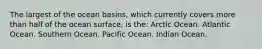 The largest of the ocean basins, which currently covers more than half of the ocean surface, is the: Arctic Ocean. Atlantic Ocean. Southern Ocean. Pacific Ocean. Indian Ocean.