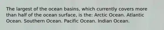 The largest of the ocean basins, which currently covers <a href='https://www.questionai.com/knowledge/keWHlEPx42-more-than' class='anchor-knowledge'>more than</a> half of the ocean surface, is the: Arctic Ocean. Atlantic Ocean. Southern Ocean. Pacific Ocean. Indian Ocean.