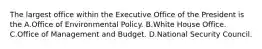 The largest office within the Executive Office of the President is the A.Office of Environmental Policy. B.White House Office. C.Office of Management and Budget. D.National Security Council.