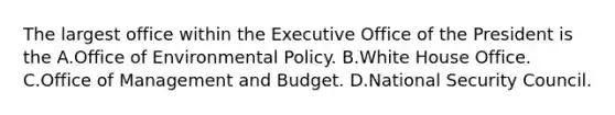 The largest office within the Executive Office of the President is the A.Office of Environmental Policy. B.White House Office. C.Office of Management and Budget. D.National Security Council.