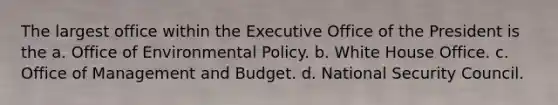 The largest office within the Executive Office of the President is the a. Office of Environmental Policy. b. White House Office. c. Office of Management and Budget. d. National Security Council.