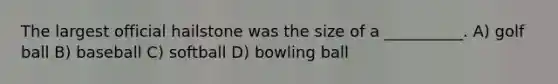 The largest official hailstone was the size of a __________. A) golf ball B) baseball C) softball D) bowling ball