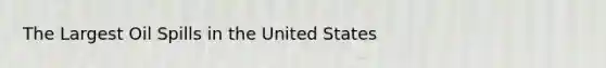 The Largest Oil Spills in the United States