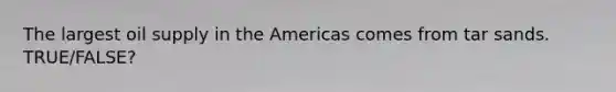 The largest oil supply in the Americas comes from tar sands. TRUE/FALSE?