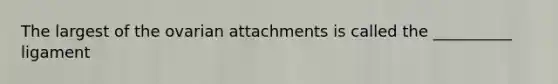 The largest of the ovarian attachments is called the __________ ligament