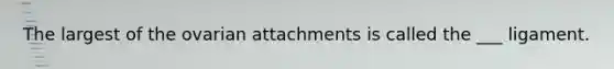 The largest of the ovarian attachments is called the ___ ligament.