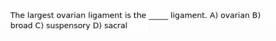 The largest ovarian ligament is the _____ ligament. A) ovarian B) broad C) suspensory D) sacral