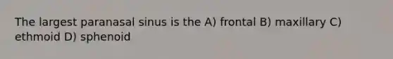 The largest paranasal sinus is the A) frontal B) maxillary C) ethmoid D) sphenoid