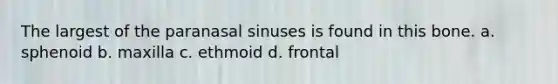 The largest of the paranasal sinuses is found in this bone. a. sphenoid b. maxilla c. ethmoid d. frontal