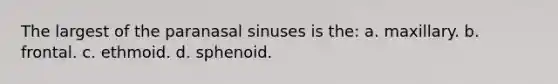 The largest of the paranasal sinuses is the: a. maxillary. b. frontal. c. ethmoid. d. sphenoid.