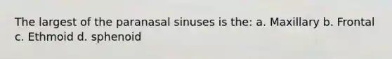 The largest of the paranasal sinuses is the: a. Maxillary b. Frontal c. Ethmoid d. sphenoid