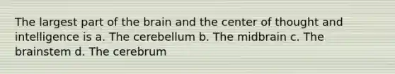 The largest part of the brain and the center of thought and intelligence is a. The cerebellum b. The midbrain c. The brainstem d. The cerebrum