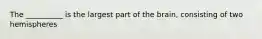 The __________ is the largest part of the brain, consisting of two hemispheres
