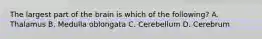 The largest part of the brain is which of the following? A. Thalamus B. Medulla oblongata C. Cerebellum D. Cerebrum