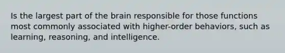 Is the largest part of the brain responsible for those functions most commonly associated with higher-order behaviors, such as learning, reasoning, and intelligence.