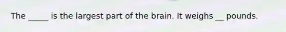 The _____ is the largest part of the brain. It weighs __ pounds.