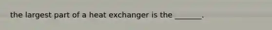 the largest part of a heat exchanger is the _______.