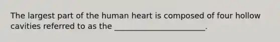 ​The largest part of the human heart is composed of four hollow cavities referred to as the _______________________.