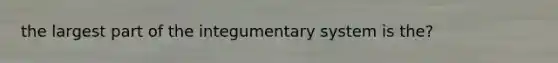 the largest part of the integumentary system is the?