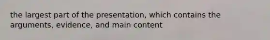 the largest part of the presentation, which contains the arguments, evidence, and main content