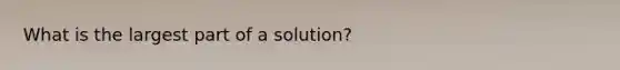 What is the largest part of a solution?