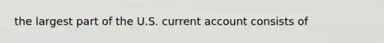 the largest part of the U.S. current account consists of