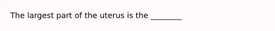 The largest part of the uterus is the ________