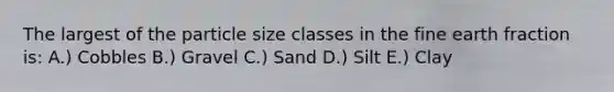 The largest of the particle size classes in the fine earth fraction is: A.) Cobbles B.) Gravel C.) Sand D.) Silt E.) Clay