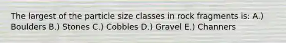 The largest of the particle size classes in rock fragments is: A.) Boulders B.) Stones C.) Cobbles D.) Gravel E.) Channers