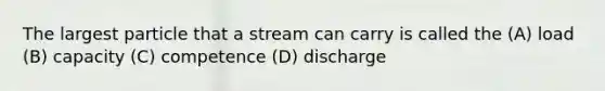 The largest particle that a stream can carry is called the (A) load (B) capacity (C) competence (D) discharge