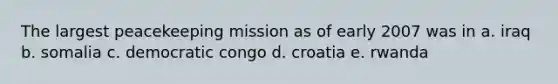 The largest peacekeeping mission as of early 2007 was in a. iraq b. somalia c. democratic congo d. croatia e. rwanda