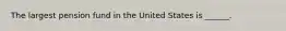 The largest pension fund in the United States is ______.