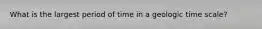 What is the largest period of time in a geologic time scale?
