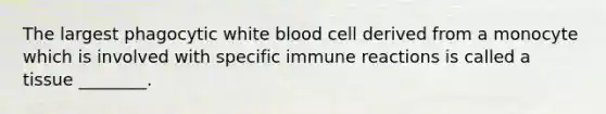 The largest phagocytic white blood cell derived from a monocyte which is involved with specific immune reactions is called a tissue ________.