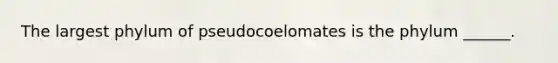 The largest phylum of pseudocoelomates is the phylum ______.