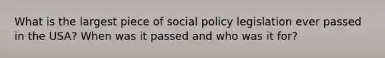 What is the largest piece of social policy legislation ever passed in the USA? When was it passed and who was it for?