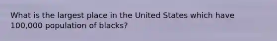 What is the largest place in the United States which have 100,000 population of blacks?