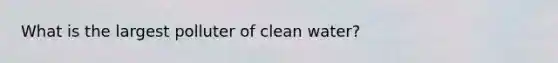 What is the largest polluter of clean water?