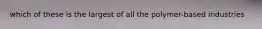 which of these is the largest of all the polymer-based industries