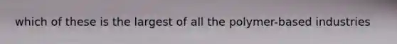 which of these is the largest of all the polymer-based industries