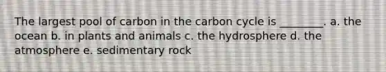 The largest pool of carbon in the carbon cycle is ________. a. the ocean b. in plants and animals c. the hydrosphere d. the atmosphere e. sedimentary rock