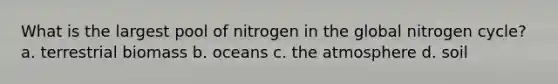 What is the largest pool of nitrogen in the global nitrogen cycle? a. terrestrial biomass b. oceans c. the atmosphere d. soil