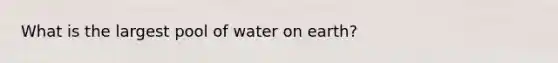 What is the largest pool of water on earth?